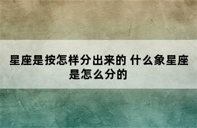 星座是按怎样分出来的 什么象星座是怎么分的